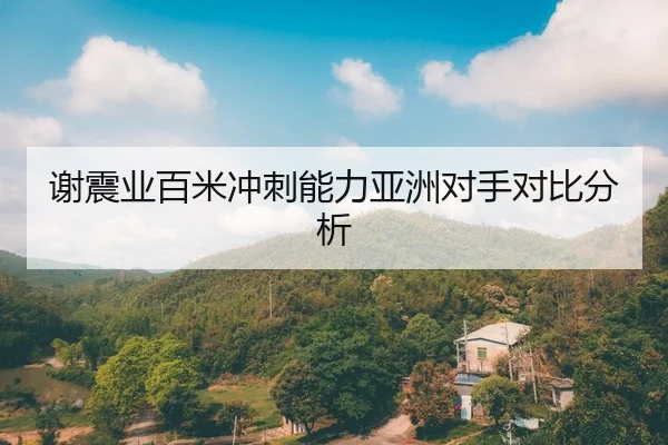 谢震业百米冲刺能力亚洲对手对比分析